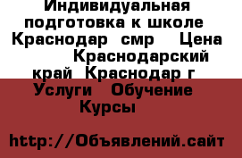 Индивидуальная подготовка к школе, Краснодар, смр. › Цена ­ 400 - Краснодарский край, Краснодар г. Услуги » Обучение. Курсы   